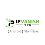 【Android】IPVanish VPN App วิธีการตั้งค่าและวิธีการใช้งานบน Android